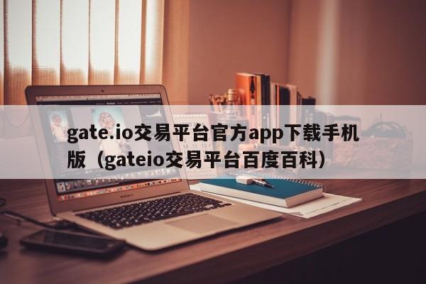 gate.io交易平台官方app下载手机版（gateio交易平ping台百度百科）-悠嘻资讯网