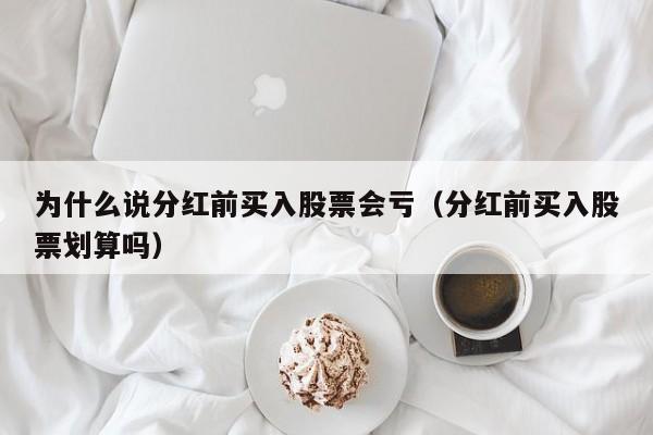 为什么说分红前买入股票会亏（分红前买入股票划算吗）-第1张图片-昕阳网