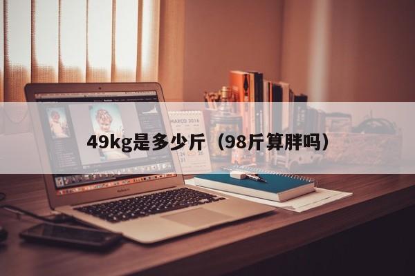 49kg是多少斤（98斤算胖吗）-第1张图片-昕阳网