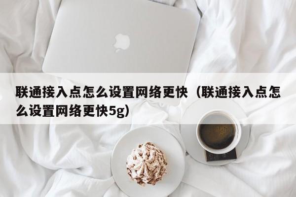 联通接入点怎么设置网络更快（联通接入点怎么设置网络更快5g）-第1张图片-昕阳网