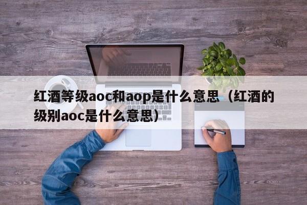 红酒等级aoc和aop是什么意思：红酒的级别aoc是什么意思