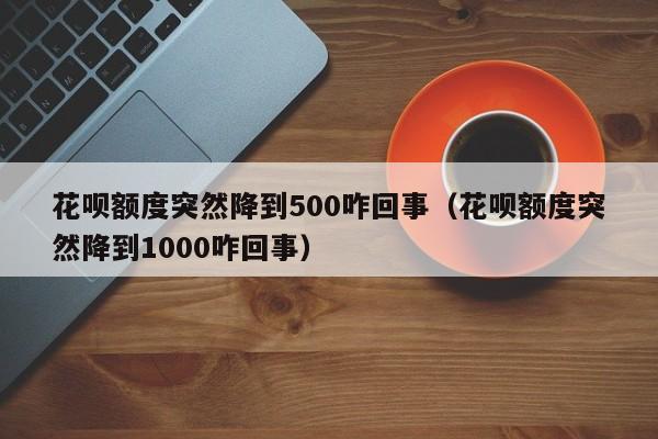 花呗额度突然降到500咋回事（花呗额度突然降到1000咋回事）-第1张图片-昕阳网