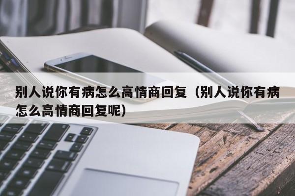 别人说你有病怎么高情商回复（别人说你有病怎么高情商回复呢）-第1张图片-昕阳网