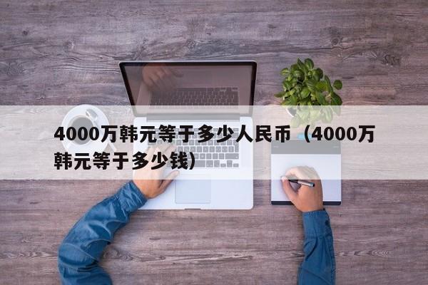 4000万韩元等于多少人民币（4000万韩元等于多少钱）-第1张图片-昕阳网