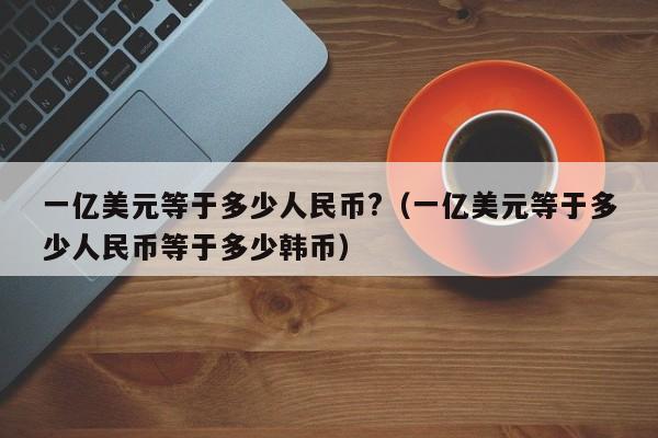 一亿美元等于多少人民币?（一亿美元等于多少人民币等于多少韩币）-第1张图片-昕阳网