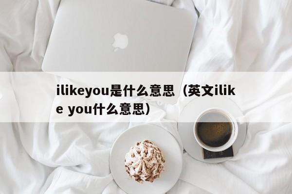 ilikeyou是什么意思（英文ilike you什么意思）-第1张图片-昕阳网