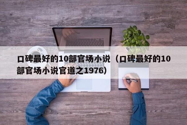 口碑最好的10部官场小说-口碑最好的10部官场小说官道之1976