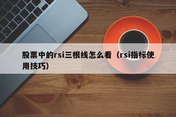 股票中的rsi三根线怎么看（rsi指标使用技巧）-第1张图片-昕阳网