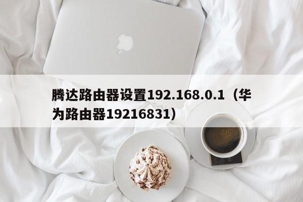 腾达路由器设置192.168.0.1（华为路由器19216831）-第1张图片-昕阳网