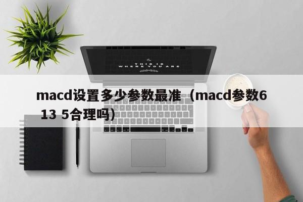 macd设置多少参数最准（macd参数6 13 5合理吗）-第1张图片-昕阳网