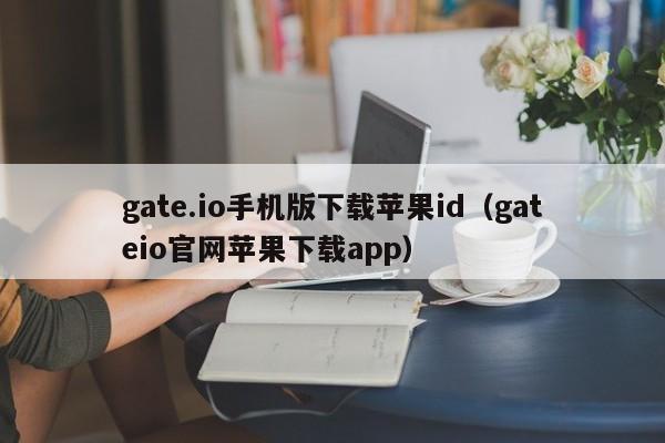 gate.io手机版下载苹果id（gateio官网苹果下载app）-第1张图片-昕阳网