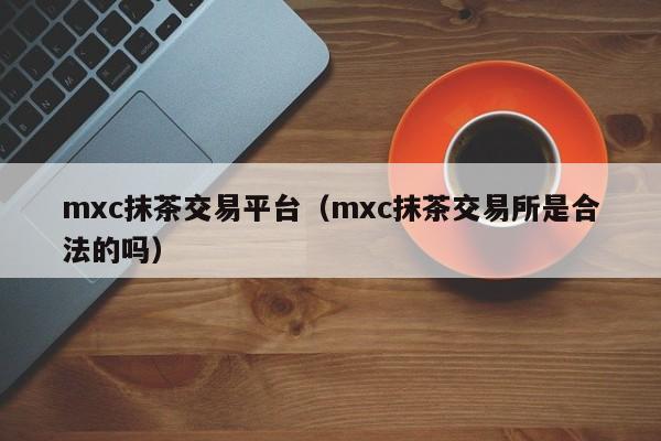 mxc抹茶交易平台（mxc抹茶交易所是合法的吗）-第1张图片-昕阳网