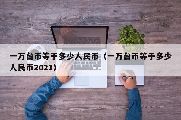 一万台币等于多少人民币（一万台币等于多少人民币2021）-第1张图片-昕阳网