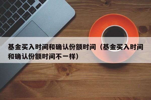 基金买入时间和确认份额时间（基金买入时间和确认份额时间不一样）-第1张图片-昕阳网