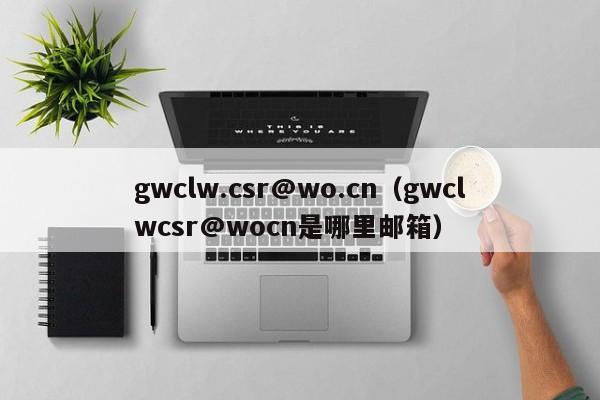 gwclw.csr@wo.cn（gwclwcsr@wocn是哪里邮箱）-第1张图片-昕阳网