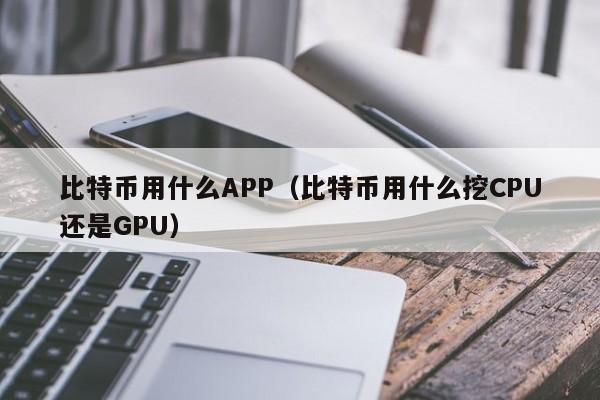 比特币用什么APP（比特币用什么挖CPU还是GPU）-第1张图片-昕阳网