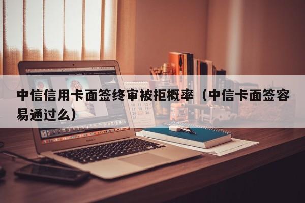 中信信用卡面签终审被拒概率（中信卡面签容易通过么）-第1张图片-昕阳网