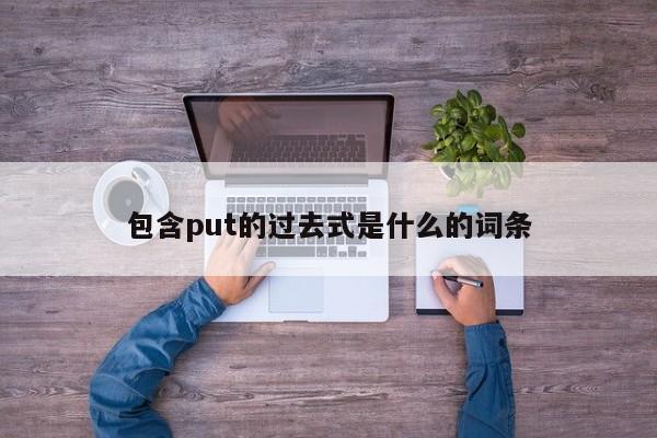 包含put的过去式是什么的词条-第1张图片-昕阳网