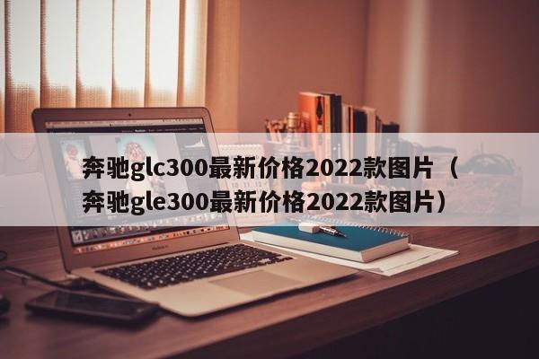 奔驰glc300最新价格2022款图片（奔驰gle300最新价格2022款图片）-第1张图片-昕阳网