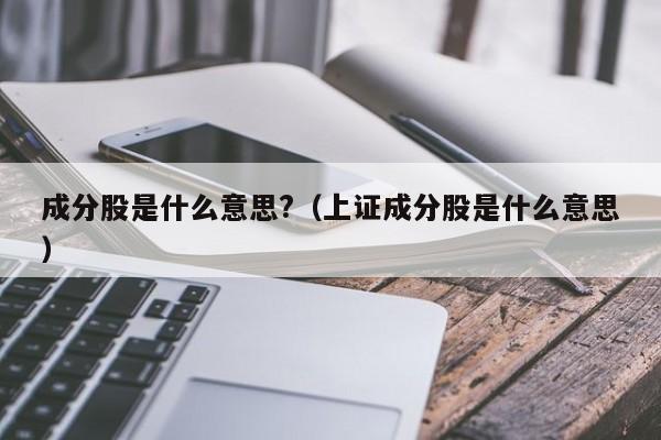 成分股是什么意思?（上证成分股是什么意思）-第1张图片-昕阳网