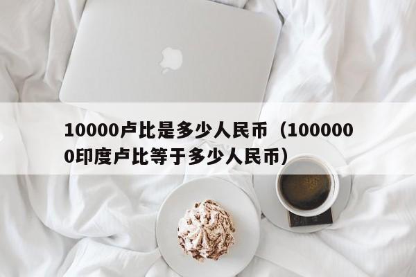 10000卢比是多少人民币（1000000印度卢比等于多少人民币）-第1张图片-昕阳网