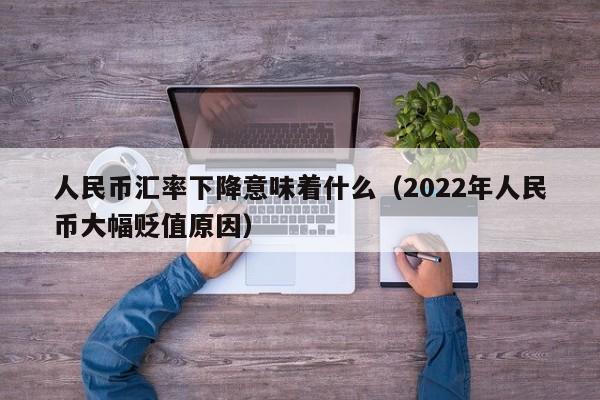 人民币汇率下降意味着什么（2022年人民币大幅贬值原因）-第1张图片-昕阳网