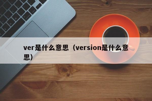 ver是什么意思（version是什么意思）-第1张图片-昕阳网