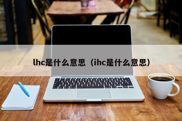 lhc是什么意思（ihc是什么意思）-第1张图片-昕阳网