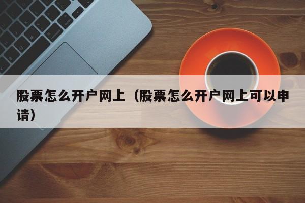 股票怎么开户网上（股票怎么开户网上可以申请）-第1张图片-昕阳网