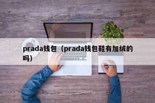 prada钱包（prada钱包鞋有加绒的吗）-第1张图片-昕阳网