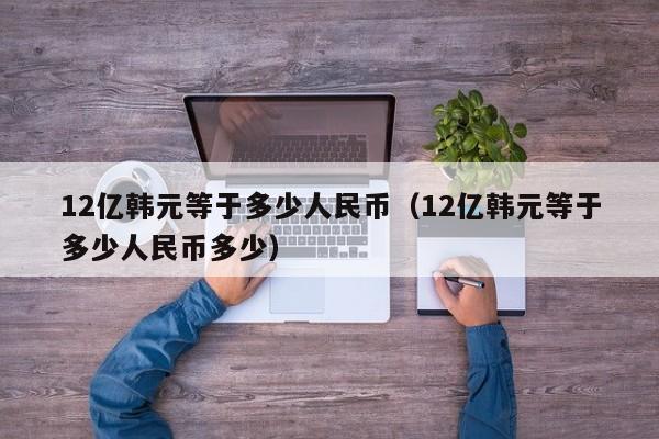 12亿韩元等于多少人民币（12亿韩元等于多少人民币多少）-第1张图片-昕阳网