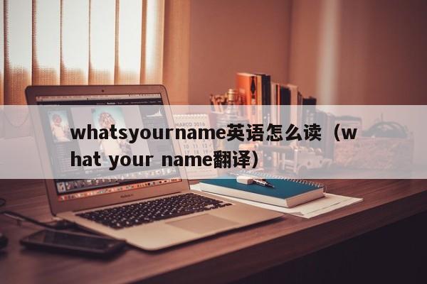 whatsyourname英语怎么读（what your name翻译）-第1张图片-昕阳网