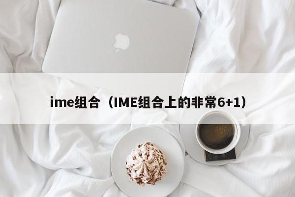 ime组合（IME组合上的非常6+1）-第1张图片-昕阳网