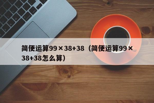 简便运算99×38+38（简便运算99×38+38怎么算）-第1张图片-昕阳网