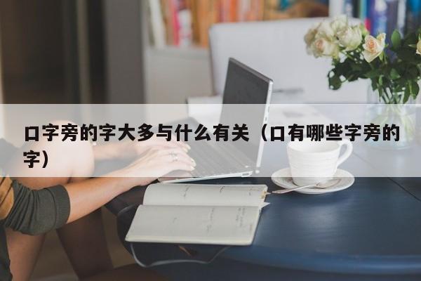 口字旁的字大多与什么有关 口有哪些字旁的字