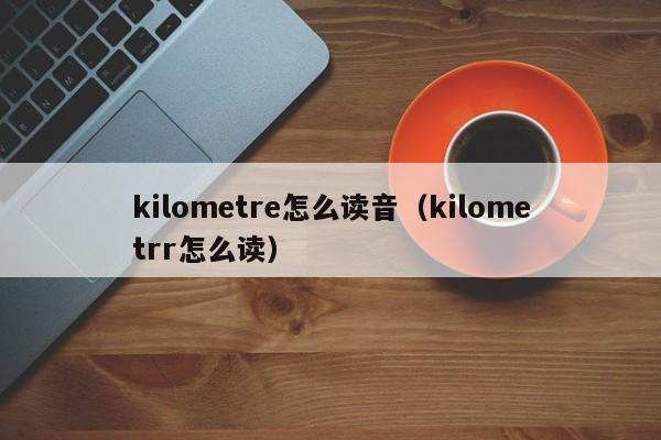 kilometre怎么读音（kilometrr怎么读）-第1张图片-昕阳网