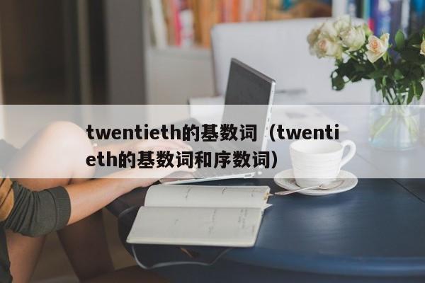 twentieth的基数词,twentieth的基ji数词和序数词