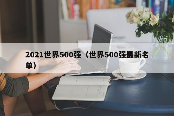 2021世界500强（世界500强最新名单）-第1张图片-昕阳网