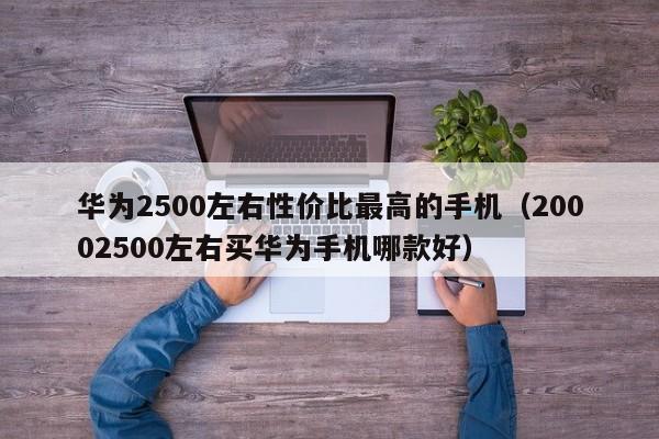 华为2500左右性价比最高的手机（20002500左右买华为手机哪款好）-第1张图片-昕阳网