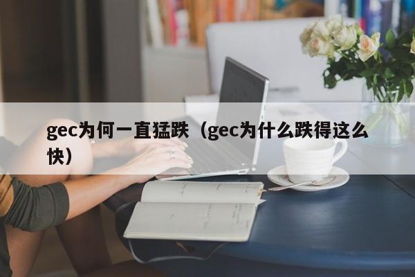 gec为何一直猛跌（gec为什么跌得这么快）-第1张图片-昕阳网