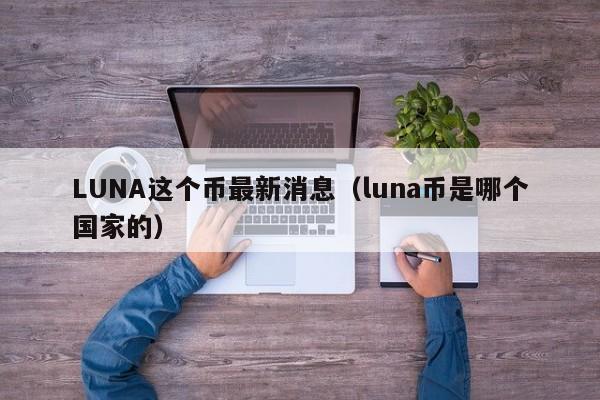 LUNA这个币最新消息（luna币是哪个国家的）-第1张图片-昕阳网