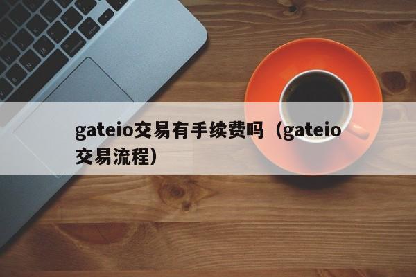 gateio交易有手续费吗（gateio交易流程）-第1张图片-昕阳网