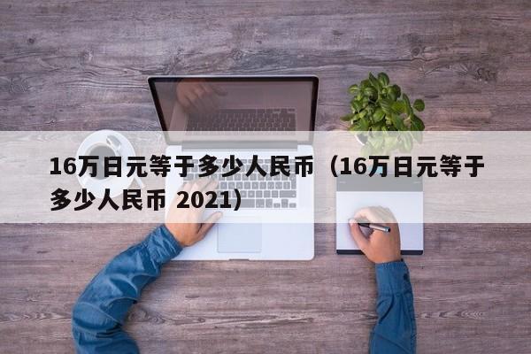 16万日元等于多少人民币（16万日元等于多少人民币 2021）-第1张图片-昕阳网