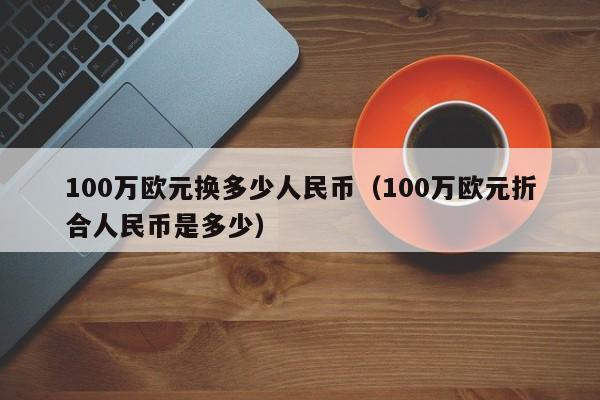 100万欧元换多少人民币（100万欧元折合人民币是多少）-第1张图片-昕阳网