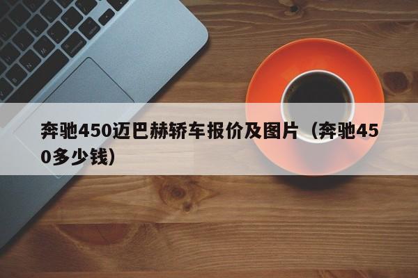 奔驰450迈巴赫轿车报价及图片（奔驰450多少钱）-第1张图片-昕阳网