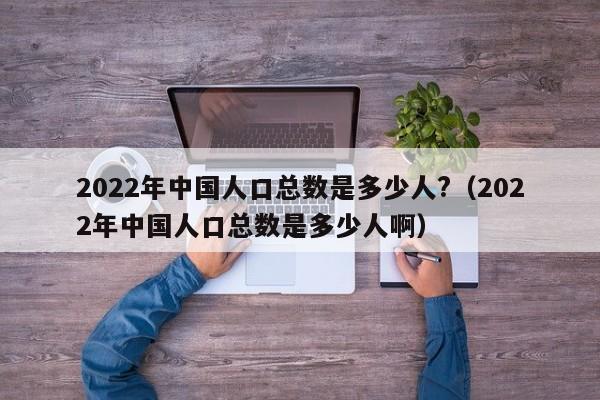 2022年中国人口总数是多少人?（2022年中国人口总数是多少人啊）-第1张图片-昕阳网