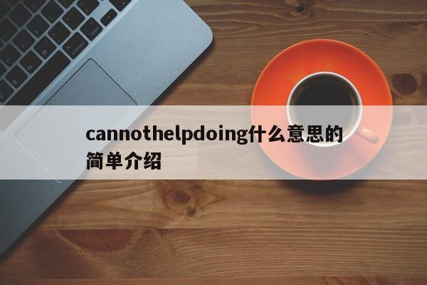 cannothelpdoing什么意思的简单介绍-第1张图片-昕阳网