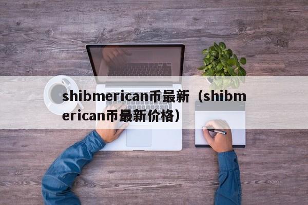 shibmerican币最新（shibmerican币最新价格）-第1张图片-昕阳网