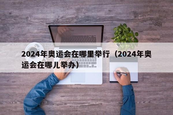 2024年奥运会在哪里举行（2024年奥运会在哪儿举办）-第1张图片-昕阳网