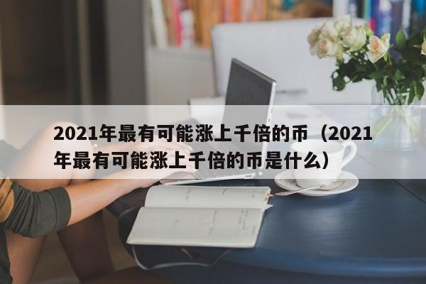 2021年最有可能涨上千倍的币（2021年最有可能涨上千倍的币是什么）-第1张图片-昕阳网